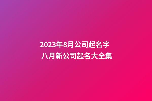 2023年8月公司起名字 八月新公司起名大全集-第1張-公司起名-玄機派